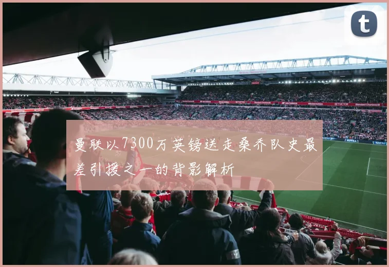曼联以7300万英镑送走桑乔队史最差引援之一的背影解析