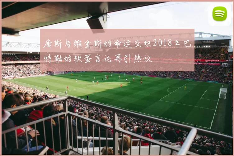 唐斯与维金斯的命运交织2018年巴特勒的软蛋言论再引热议
