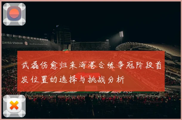 武磊伤愈归来海港合练争冠阶段首发位置的选择与挑战分析