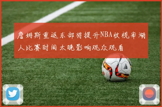 詹姆斯重返东部将提升NBA收视率湖人比赛时间太晚影响观众观看