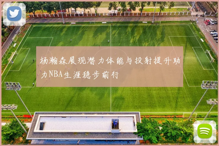 杨瀚森展现潜力体能与投射提升助力NBA生涯稳步前行