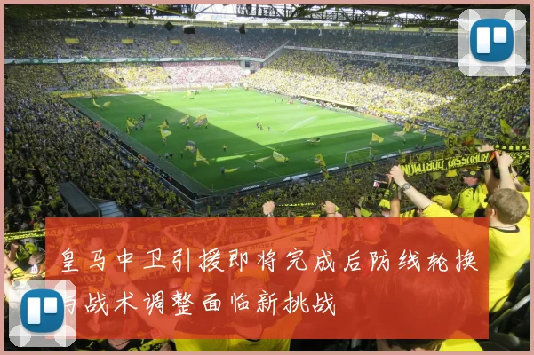 皇马中卫引援即将完成后防线轮换与战术调整面临新挑战
