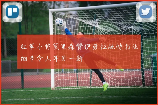 红军小将莫里森赞伊劳拉独特打法细节令人耳目一新